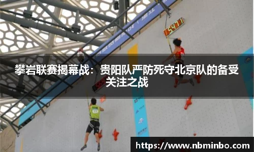 攀岩联赛揭幕战：贵阳队严防死守北京队的备受关注之战