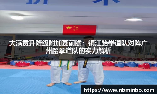 大满贯升降级附加赛前瞻：镇江跆拳道队对阵广州跆拳道队的实力解析