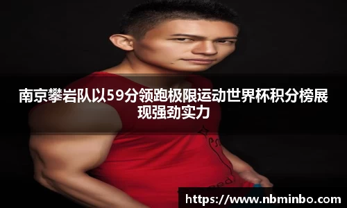 南京攀岩队以59分领跑极限运动世界杯积分榜展现强劲实力