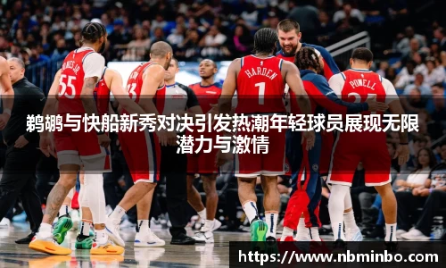 鹈鹕与快船新秀对决引发热潮年轻球员展现无限潜力与激情
