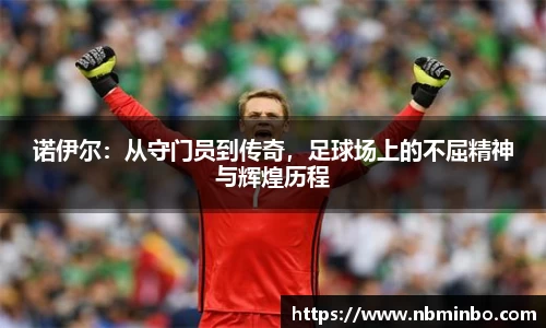 诺伊尔：从守门员到传奇，足球场上的不屈精神与辉煌历程